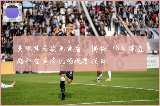曼联焦点战免费看！揭秘178足球直播平台高清流畅观赛指南