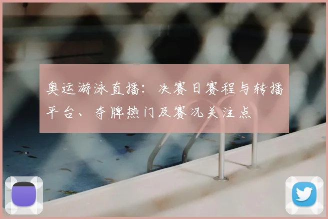 奥运游泳直播：决赛日赛程与转播平台、夺牌热门及赛况关注点