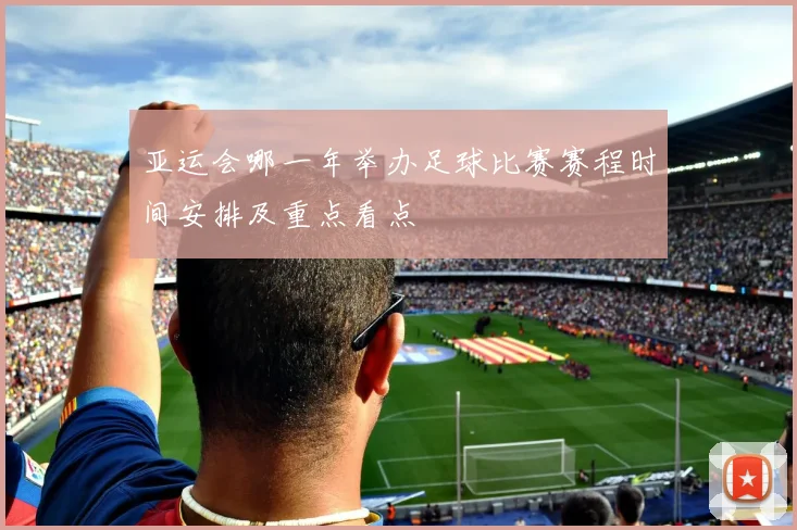 亚运会哪一年举办足球比赛赛程时间安排及重点看点