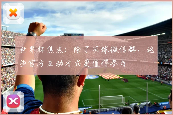 世界杯焦点：除了买球微信群，这些官方互动方式更值得参与
