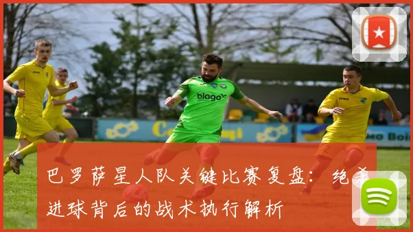 巴罗萨星人队关键比赛复盘:绝杀进球背后的战术执行解析