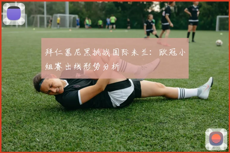 拜仁慕尼黑挑战国际米兰:欧冠小组赛出线形势分析