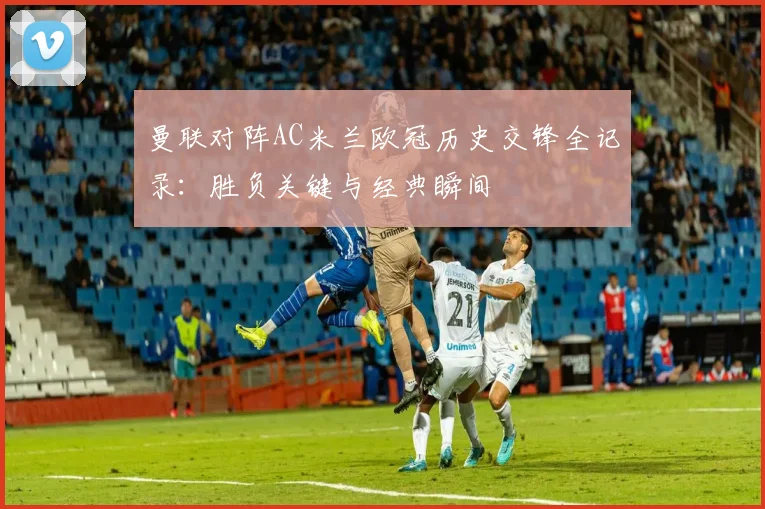 曼联对阵AC米兰欧冠历史交锋全记录:胜负关键与经典瞬间