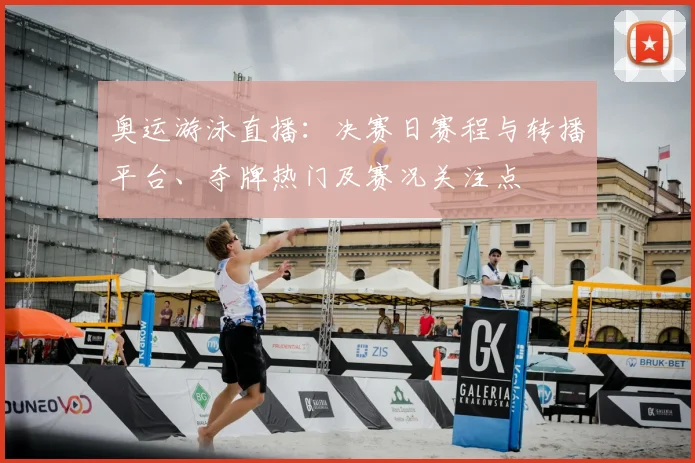 奥运游泳直播：决赛日赛程与转播平台、夺牌热门及赛况关注点