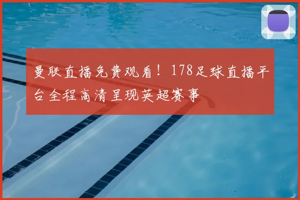 曼联直播免费观看！178足球直播平台全程高清呈现英超赛事