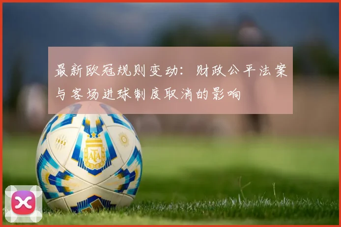最新欧冠规则变动:财政公平法案与客场进球制度取消的影响
