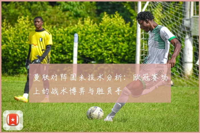曼联对阵国米技术分析:欧冠赛场上的战术博弈与胜负手