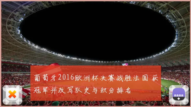 葡萄牙2016欧洲杯决赛战胜法国 获冠军并改写队史与积分排名