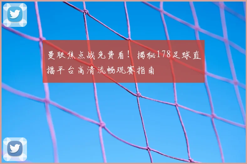 曼联焦点战免费看！揭秘178足球直播平台高清流畅观赛指南