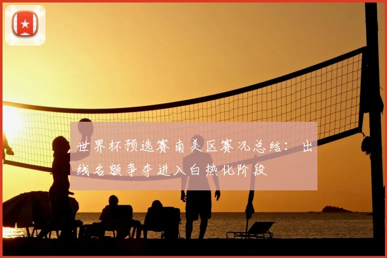 世界杯预选赛南美区赛况总结：出线名额争夺进入白热化阶段