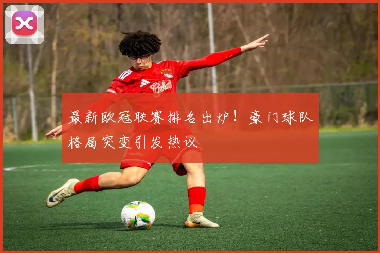 最新欧冠联赛排名出炉！豪门球队格局突变引发热议