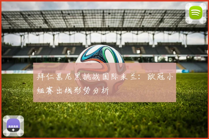 拜仁慕尼黑挑战国际米兰：欧冠小组赛出线形势分析