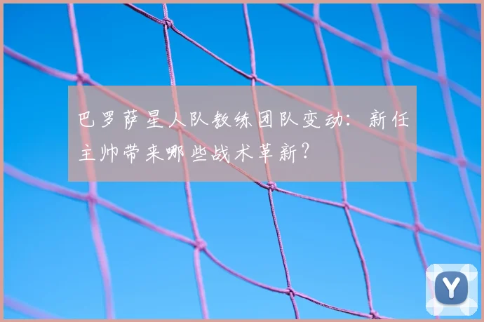 巴罗萨星人队教练团队变动：新任主帅带来哪些战术革新？