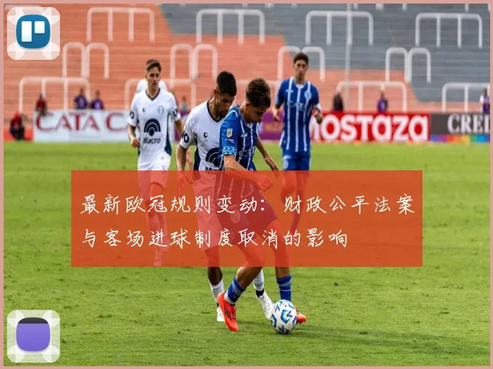最新欧冠规则变动：财政公平法案与客场进球制度取消的影响