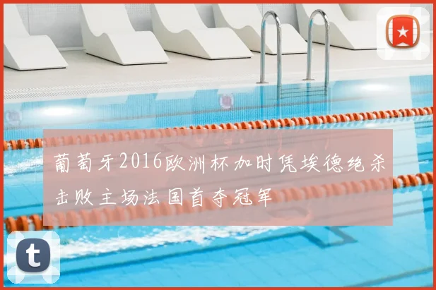 葡萄牙2016欧洲杯加时凭埃德绝杀击败主场法国首夺冠军