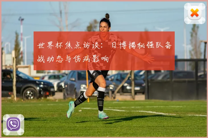 世界杯焦点访谈：日博揭秘强队备战动态与伤病影响