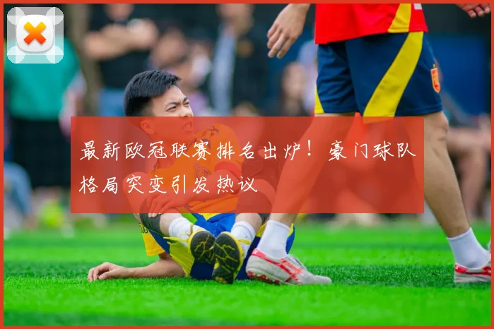 最新欧冠联赛排名出炉!豪门球队格局突变引发热议