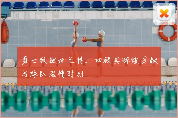 勇士致敬杜兰特：回顾其辉煌贡献与球队温情时刻