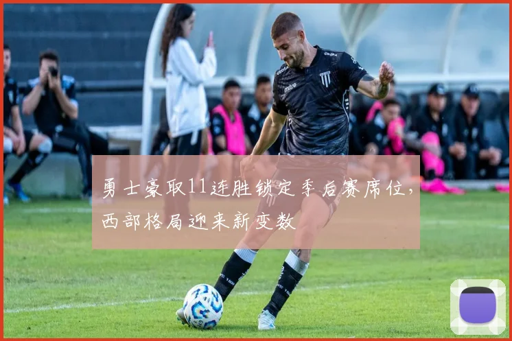 勇士豪取11连胜锁定季后赛席位，西部格局迎来新变数