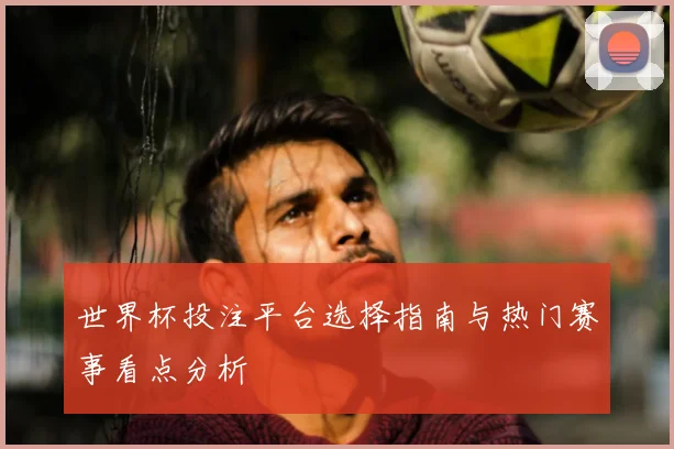 世界杯投注平台选择指南与热门赛事看点分析