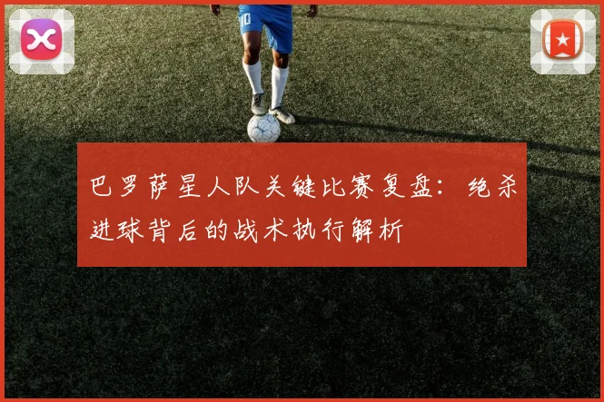 巴罗萨星人队关键比赛复盘:绝杀进球背后的战术执行解析